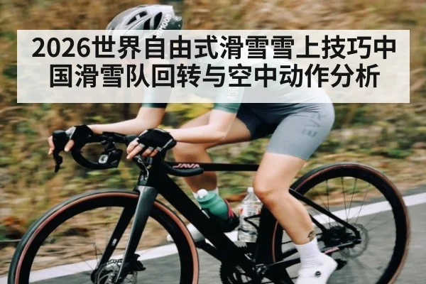 2026世界自由式滑雪雪上技巧中国滑雪队回转与空中动作分析